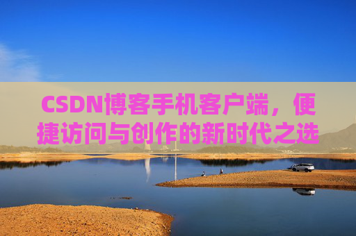 CSDN博客手机客户端，便捷访问与创作的新时代之选