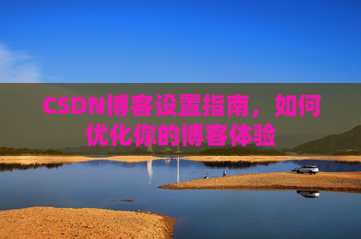 CSDN博客设置指南，如何优化你的博客体验