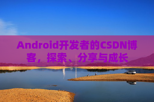 Android开发者的CSDN博客，探索、分享与成长